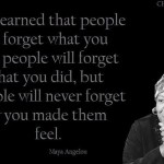 People will never forget how you made them feel <BR>– MAYA ANGELOU