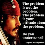 The Problem is not the problem <BR> – Cap’n Jack Sparrow